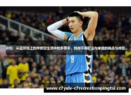 孙悦：从篮球场上的传奇到生活中的多面手，如何平衡职业与家庭的挑战与成就