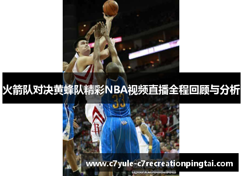 火箭队对决黄蜂队精彩NBA视频直播全程回顾与分析