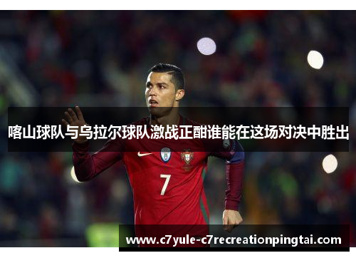 喀山球队与乌拉尔球队激战正酣谁能在这场对决中胜出