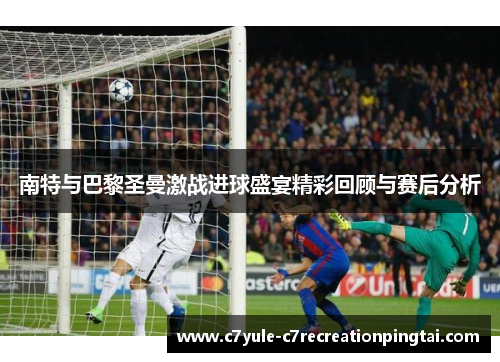 南特与巴黎圣曼激战进球盛宴精彩回顾与赛后分析